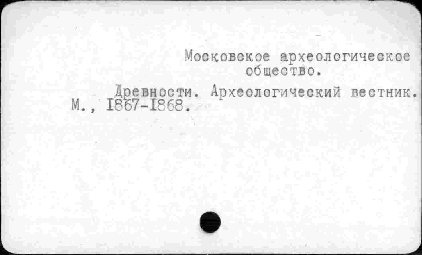 ﻿Московское археологическое общество.
Древности. Археологический вестник. М., І8Б7-І868.